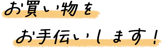 お買い物をお手伝いします！